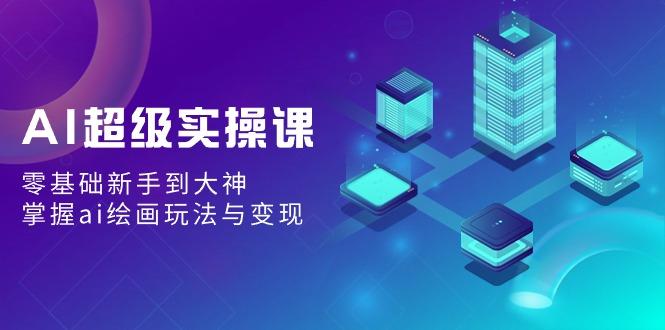 AI超级实操课：零基础新手到大神，掌握ai绘画玩法与变现-爱找项目网