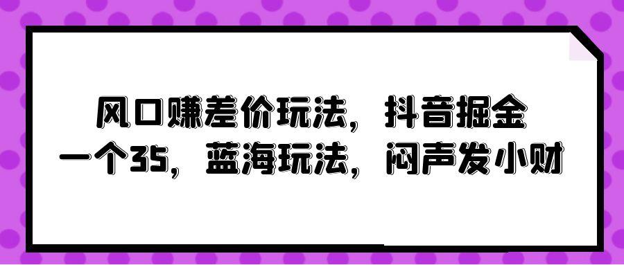 (10022期)风口赚差价玩法，抖音掘金，一个35，蓝海玩法，闷声发小财-爱找项目网