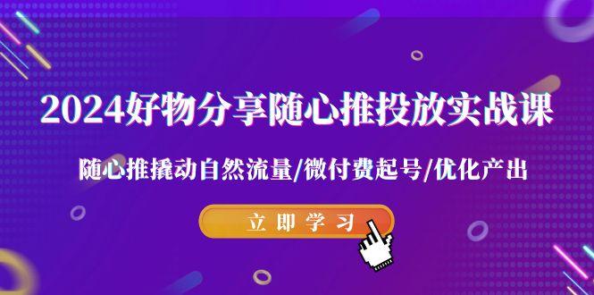 2024好物分享-随心推投放实战课 随心推撬动自然流量/微付费起号/优化产出-爱找项目网