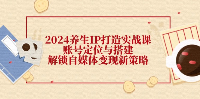 2024养生IP打造实战课：账号定位与搭建，解锁自媒体变现新策略-爱找项目网