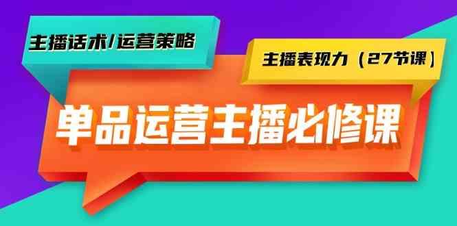 单品运营实操主播必修课：主播话术/运营策略/主播表现力(27节课)-爱找项目网