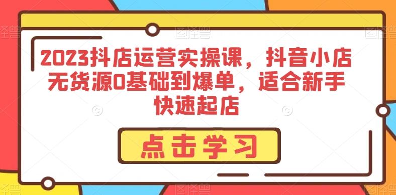 2023抖店运营实操课，抖音小店无货源0基础到爆单，适合新手快速起店-爱找项目网