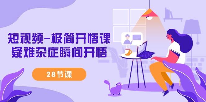 短视频-极简开悟课，疑难杂症瞬间开悟(28节课)-爱找项目网