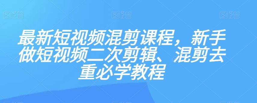最新短视频混剪课程，新手做短视频二次剪辑、混剪去重必学教程-爱找项目网