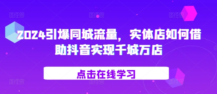 2024引爆同城流量，​实体店如何借助抖音实现千城万店-爱找项目网