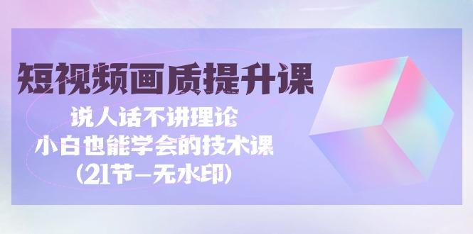 (9659期)短视频-画质提升课，说人话不讲理论，小白也能学会的技术课(21节-无水印)-爱找项目网