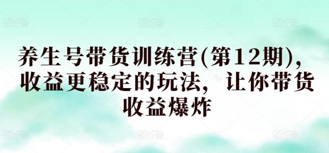 养生号带货训练营(第12期)，收益更稳定的玩法，让你带货收益爆炸-爱找项目网