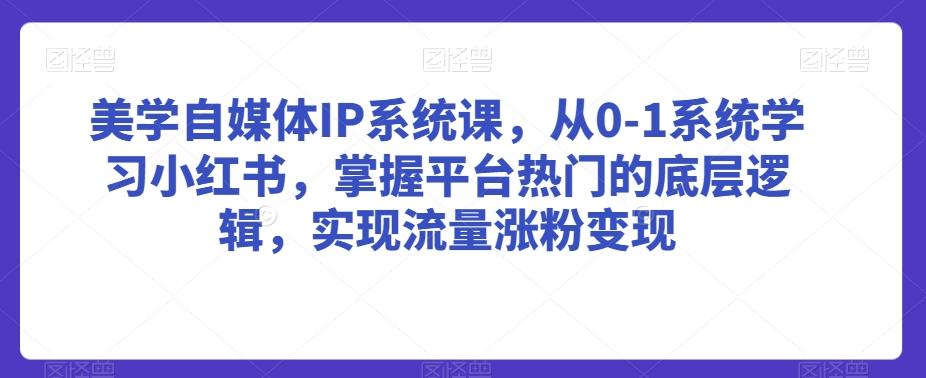 美学自媒体IP系统课，从0-1系统学习小红书，掌握平台热门的底层逻辑，实现流量涨粉变现-爱找项目网