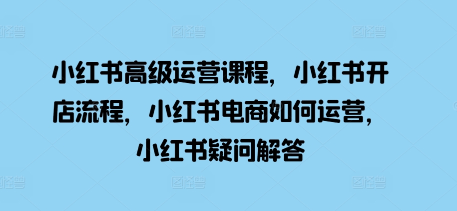 小红书高级运营课程，小红书开店流程，小红书电商如何运营，小红书疑问解答-爱找项目网