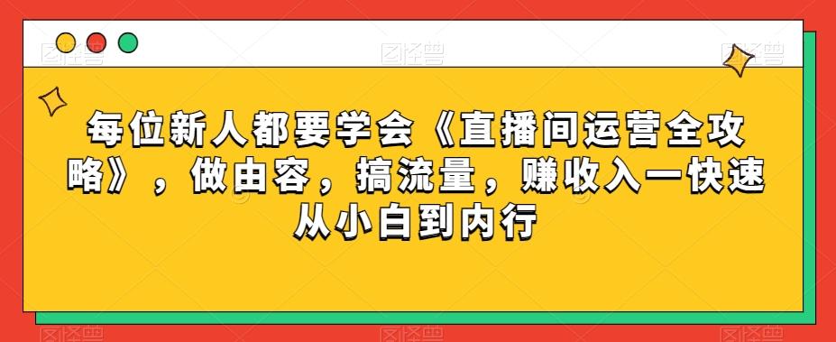 每位新人都要学会《直播间运营全攻略》，做由容，搞流量，赚收入一快速从小白到内行-爱找项目网