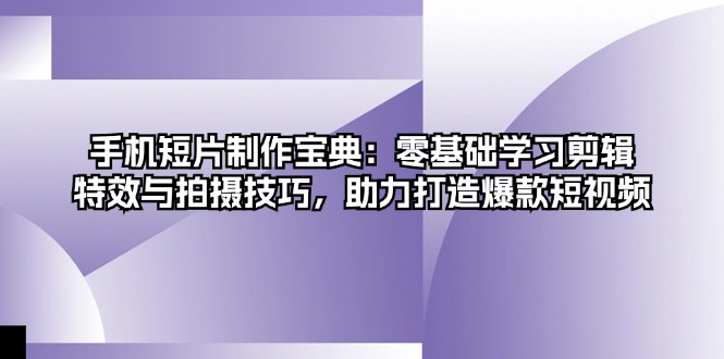手机短片制作宝典：零基础学习剪辑、特效与拍摄技巧，助力打造爆款短视频-爱找项目网