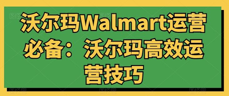 沃尔玛Walmart运营必备：沃尔玛高效运营技巧-爱找项目网