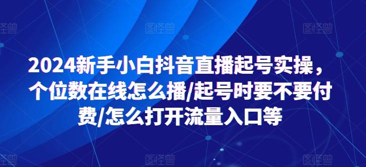 2024新手小白抖音直播起号实操，个位数在线怎么播/起号时要不要付费/怎么打开流量入口等-爱找项目网