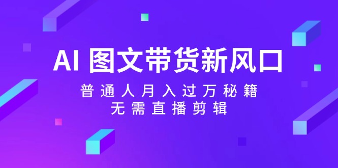 AI图文带货新风口：普通人月入过万秘籍，无需直播剪辑-爱找项目网