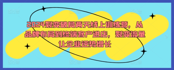 2024裂变破局两天线上训练营，从品牌布局到终端客户进店，裂变流量让企业逆势增长-爱找项目网