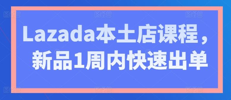 Lazada本土店课程，新品1周内快速出单-爱找项目网