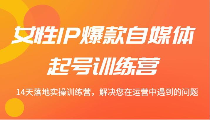 女性IP爆款自媒体起号训练营 14天落地实操训练营，解决您在运营中遇到的问题-爱找项目网
