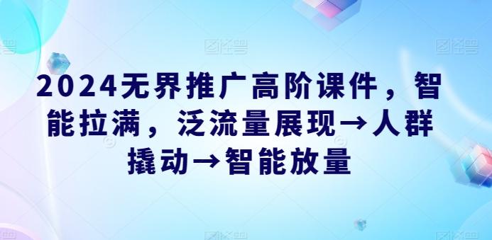 2024无界推广高阶课件，智能拉满，泛流量展现→人群撬动→智能放量-爱找项目网