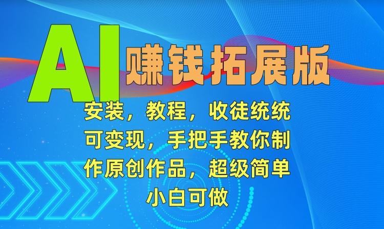 AI赚钱拓展版，安装，教程，收徒统统可变现，手把手教你制作原创作品，超级简单，小白可做【揭秘】-爱找项目网