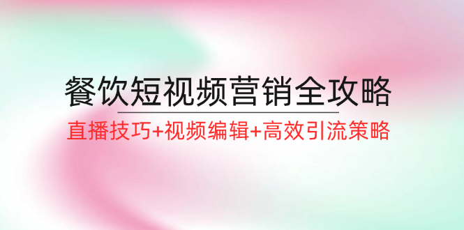 餐饮短视频营销全攻略：直播技巧+视频编辑+高效引流策略-爱找项目网