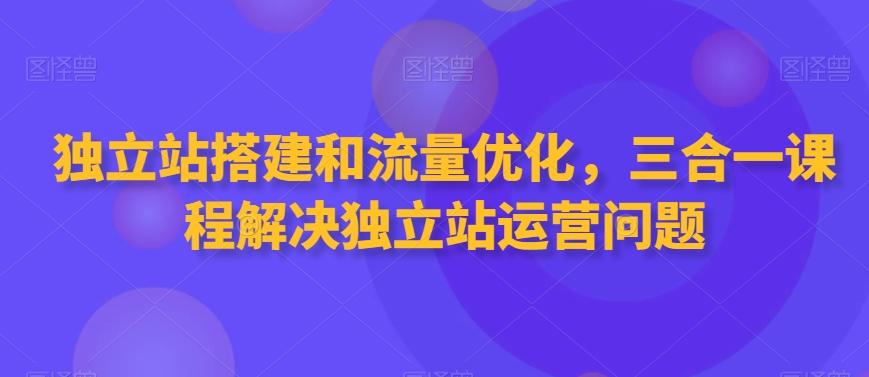 独立站搭建和流量优化，三合一课程解决独立站运营问题-爱找项目网