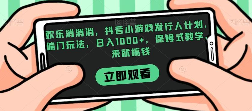 欢乐消消消，抖音小游戏发行人计划，偏门玩法，日入1000+，保姆式教学，来就搞钱-爱找项目网