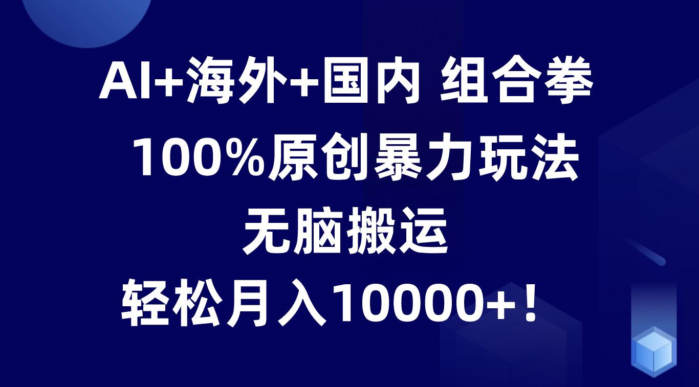 AI+海外+国内组合拳，100%原创暴力玩法，无脑搬运，轻松月入10000+！-爱找项目网