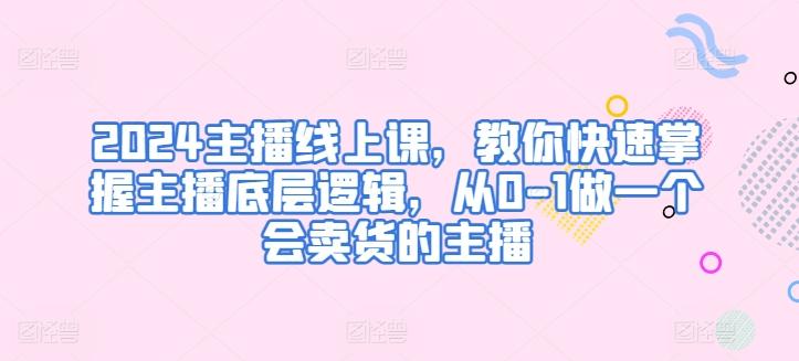 2024主播线上课，教你快速掌握主播底层逻辑，从0-1做一个会卖货的主播-爱找项目网