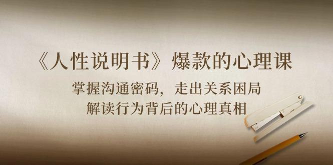 《人性 说明书》爆款的心理课：沟通密码/关系困局/解读行为背后心理真相-爱找项目网