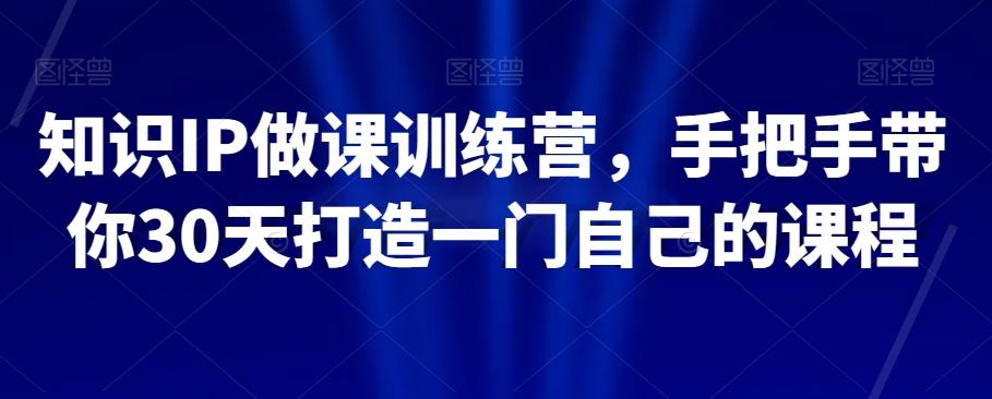 知识IP做课训练营，手把手带你30天打造一门自己的课程-爱找项目网