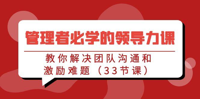 管理者必学的领导力课：教你解决团队沟通和激励难题(33节课)-爱找项目网