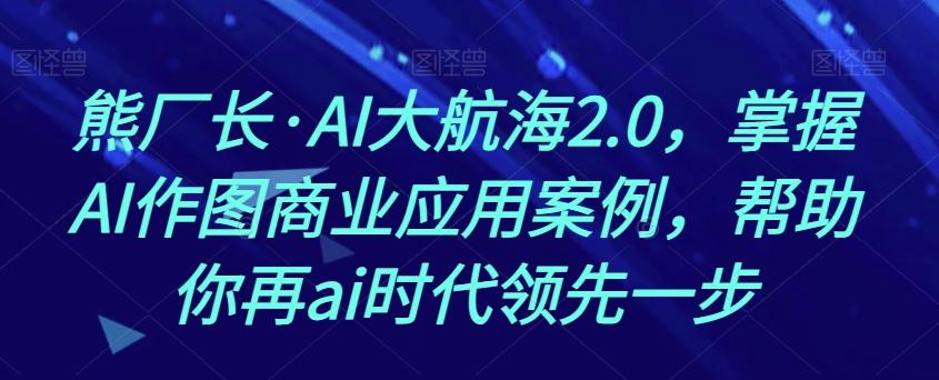 熊厂长·AI大航海2.0，掌握AI作图商业应用案例，帮助你再ai时代领先一步-爱找项目网