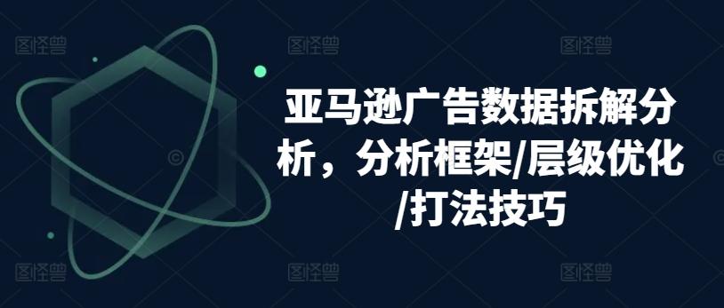 亚马逊广告数据拆解分析，分析框架/层级优化/打法技巧-爱找项目网