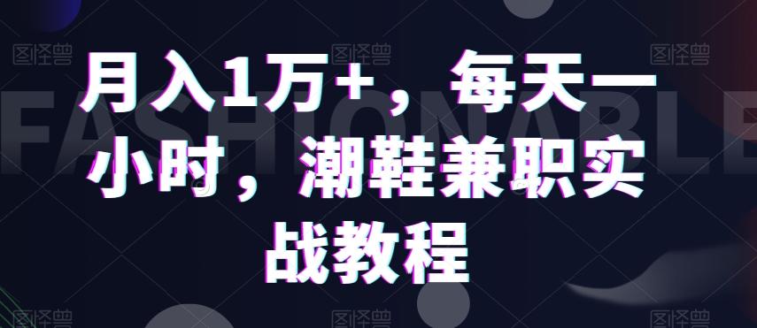月入1万+，每天一小时，潮鞋兼职实战教程-爱找项目网