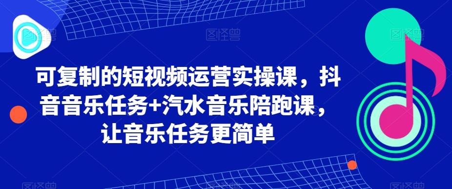 可复制的短视频运营实操课，抖音音乐任务+汽水音乐陪跑课，让音乐任务更简单-爱找项目网