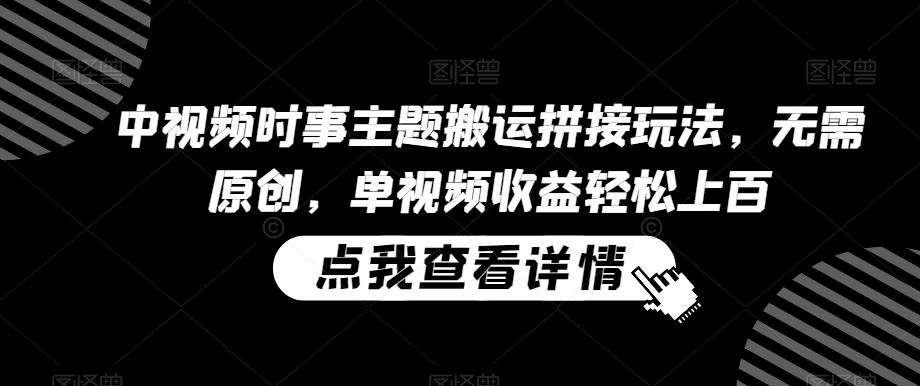 中视频时事主题搬运拼接玩法，无需原创，单视频收益轻松上百【揭秘】-爱找项目网