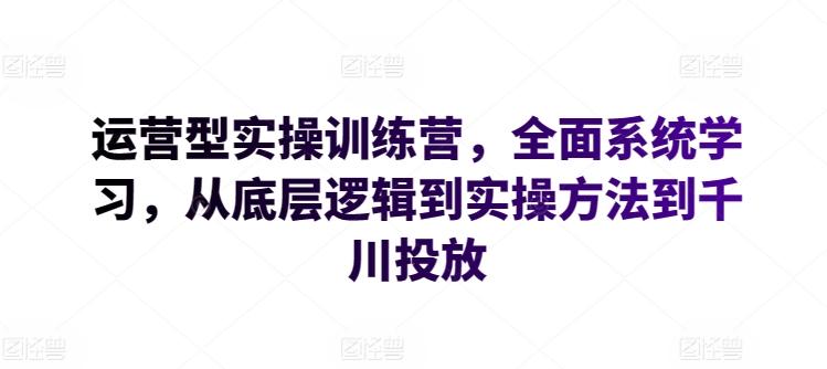 运营型实操训练营，全面系统学习，从底层逻辑到实操方法到千川投放-爱找项目网
