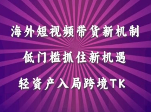 海外短视频Tiktok带货新机制，低门槛抓住新机遇，轻资产入局跨境TK-爱找项目网