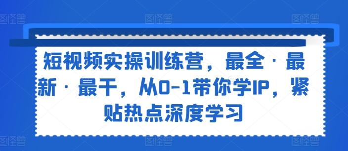 短视频实操训练营，最全·最新·最干，从0-1带你学IP，紧贴热点深度学习-爱找项目网