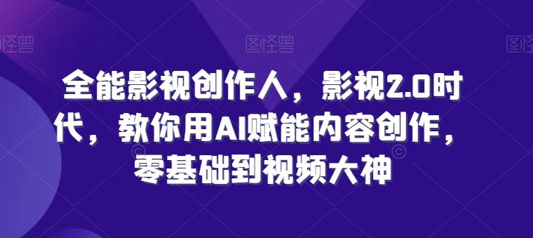 全能影视创作人，影视2.0时代，教你用AI赋能内容创作，​零基础到视频大神-爱找项目网