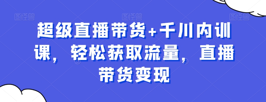 超级直播带货+千川内训课，轻松获取流量，直播带货变现-爱找项目网