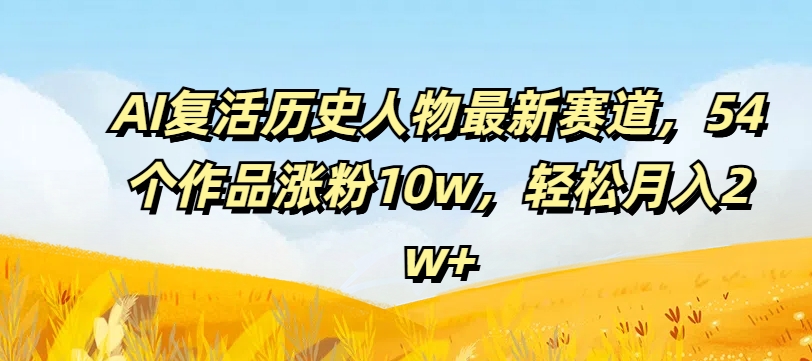 AI复活历史人物最新赛道，54个作品涨粉10w，轻松月入2w+【揭秘】-爱找项目网