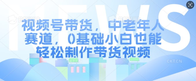 视频号带货，中老年人赛道，0基础小白也能轻松制作带货视频-爱找项目网
