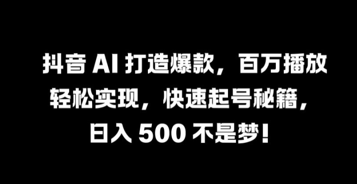 抖音 AI 打造爆款，百万播放轻松实现，快速起号秘籍【揭秘】-爱找项目网