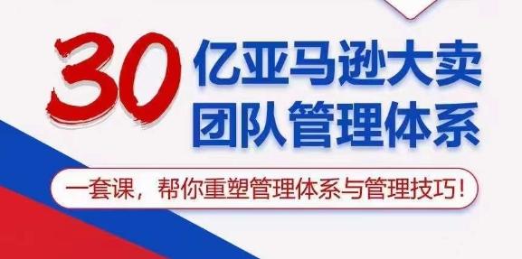 30亿亚马逊大卖团队管理体系，一套课，帮你重塑管理体系与管理技巧-爱找项目网