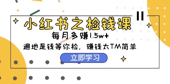 (9890期)小红书之检钱课：从0开始实测每月多赚1.5w起步，赚钱真的太简单了(98节)-爱找项目网