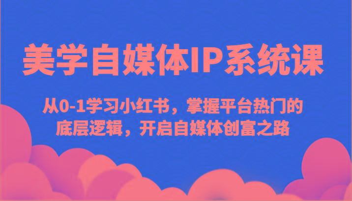 美学自媒体IP系统课-从0-1学习小红书，掌握平台热门的底层逻辑，开启自媒体创富之路-爱找项目网