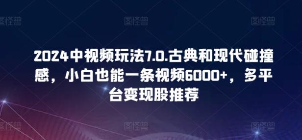 2024中视频玩法7.0.古典和现代碰撞感，小白也能一条视频6000+，多平台变现【揭秘】-爱找项目网