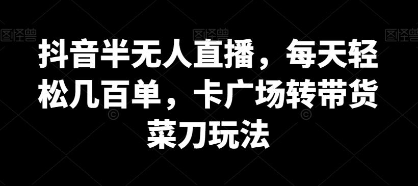 抖音半无人直播，每天轻松几百单，卡广场转带货菜刀玩法【揭秘】-爱找项目网