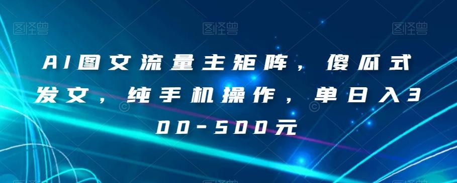 AI图文流量主矩阵，傻瓜式发文，纯手机操作，单日入300-500元【揭秘】-爱找项目网